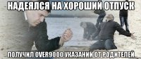 надеялся на хороший отпуск получил over9000 указаний от родителей