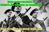 Наше сопротивление не сломать.Мы боремся до последнего Не взять нас всякой мразью