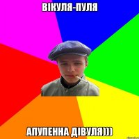 вікуля-пуля апупенна дівуля)))