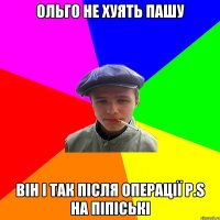 Ольго не хуять Пашу він і так після операції P.S на піпіські