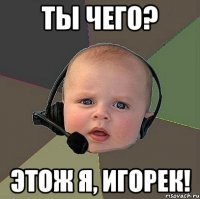 ты чего? этож я, игорек!