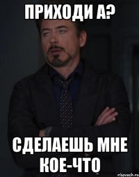 приходи а? сделаешь мне кое-что