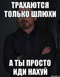 трахаются только шлюхи а ты просто иди нахуй