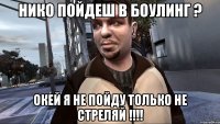 нико пойдеш в боулинг ? окей я не пойду только не стреляй !!!