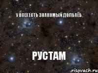 У ВСЕХ ЕСТЬ ЗНАКОМЫЙ ДОЛБАЁБ РУСТАМ