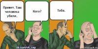 Привет. Там человека убили. Кого? Тебя.