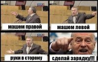 машем правой машем левой руки в сторону сделай зарядку!!!