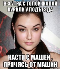 в 3 утра с голой жопой курили у подъезда настя с машей , прячясь от машин