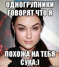 одногрупники говорят что я похожа на тебя сука:)