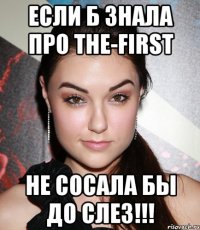 если б знала про the-first не сосала бы до слез!!!