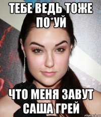 тебе ведь тоже по*уй что меня завут саша грей