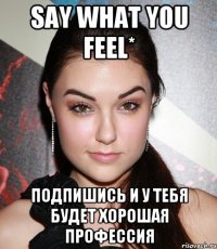 say what you feel* подпишись и у тебя будет хорошая профессия