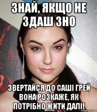 знай, якщо не здаш зно звертайся до саші грей вона розкаже, як потрібно жити далі!