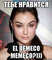 тебе нравится el demeco memeco?)))