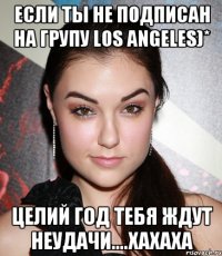 если ты не подписан на групу los angeles)* целий год тебя ждут неудачи....хахаха