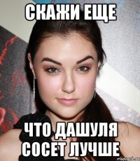 скажи еще что дашуля сосет лучше