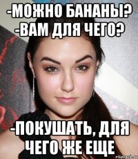 -Можно бананы? -Вам для чего? -Покушать, для чего же еще