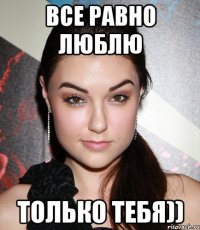 все равно люблю только тебя))