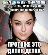 Думаешь иметь что-то против кого?/чего?, хрен там, иметь что-то против КОМУ?/ЧЕМУ? Протоже это ДАТИВ детка