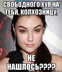 свободного хуя на тебя, колхозницу, не нашлось????