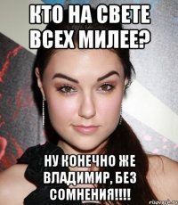 Кто на свете всех милее? Ну конечно же ВЛАДИМИР, без сомнения!!!!