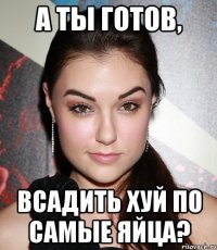 А ты готов, всадить хуй по самые яйца?