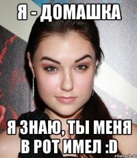 Я - домашка Я знаю, ты меня в рот имел :D