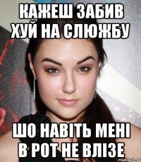 кажеш забив хуй на слюжбу шо навіть мені в рот не влізе