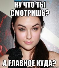 ну что ты смотришь? а главное куда?