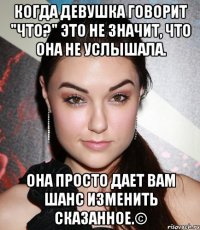 когда девушка говорит "ЧТО?" это не значит, что она не услышала. она просто дает вам шанс изменить сказанное.©