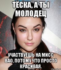 Тёска, а ты молодец участвуешь на мисс вао, потому что просто красивая.