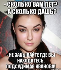 - Сколько вам лет? - А сколько дашь? - Не забывайте где вы находитесь, подсудимая Иванова!