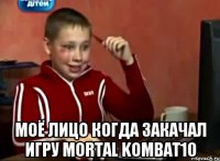  моё лицо когда закачал игру mortal kombat10