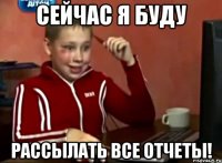 сейчас я буду рассылать все отчеты!