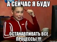 а сейчас я буду ОСТАНАВЛИВАТЬ ВСЕ ПРОЦЕССЫ !!!