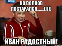 НО ВОЛКОВ ПОСТАРАЛСЯ.......))))) ИВАН РАДОСТНЫЙ!