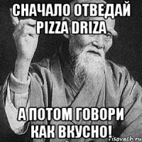 сначало отведай pizza driza а потом говори как вкусно!