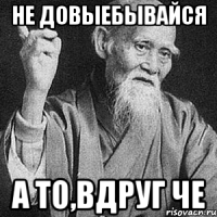 не довыебывайся а то,вдруг че