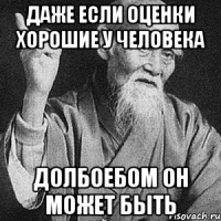 даже если оценки хорошие у человека долбоебом он может быть