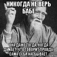 Никогда не верь бабе Она даже тогда, когда думает, что говорит правду, сама себя наёбывает.