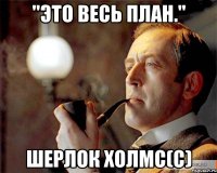 "это весь план." шерлок холмс(с)