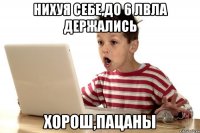 НИХУЯ СЕБЕ,ДО 6 ЛВЛА ДЕРЖАЛИСЬ ХОРОШ,ПАЦАНЫ