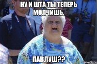 ну и шта ты теперь молчишь, павлуш??