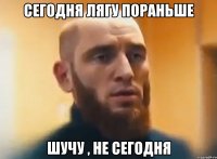 сегодня лягу пораньше шучу , не сегодня