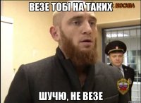 везе тобі на таких шучю, не везе