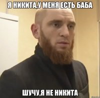 Я Никита,у меня есть баба шучу,я не Никита