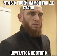 Чтоб с твоей мамой так де стало Шучу,чтоб не стало