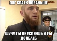 Ляг спать пораньше Шучу,ты не успеешь и ты долбаеб