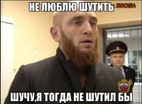 Не люблю шутить Шучу,я тогда не шутил бы