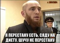  я перестану есть, сяду на диету. шучу не перестану